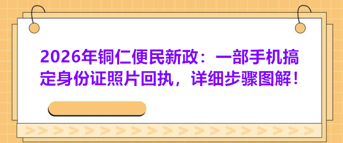 2026年铜仁便民新政：一部手机搞定身份证照片回执，详细步骤图解！