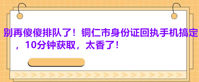 别再傻傻排队了！铜仁市身份证回执手机搞定，10分钟获取，太香了！