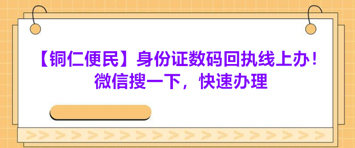 【铜仁便民】身份证数码回执线上办！微信搜一下，快速办理
