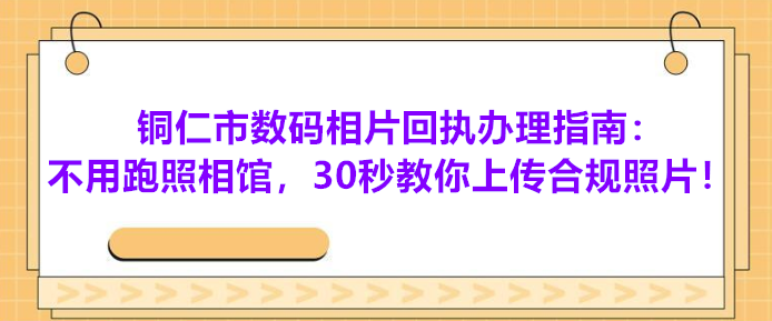 铜仁市数码相片回执办理指南：不用跑照相馆，30秒教你上传合格照片！